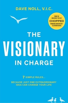 The Visionary in Charge: 7 Simple Rules... Because Just One Extraordinary Idea Can Change Your Life by Noll, Dave