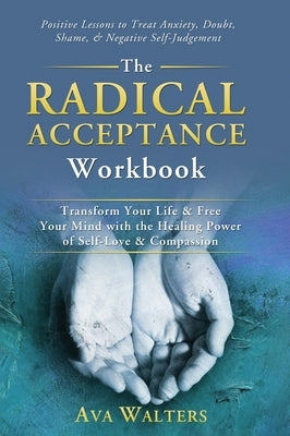 The Radical Acceptance Workbook: Transform Your Life & Free Your Mind with the Healing Power of Self-Love & Compassion Positive Lessons to Treat Anxie by Walters, Ava