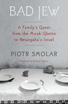 Bad Jew: A Family's Quest from the Minsk Ghetto to Netanyahu's Israel by Smolar, Piotr