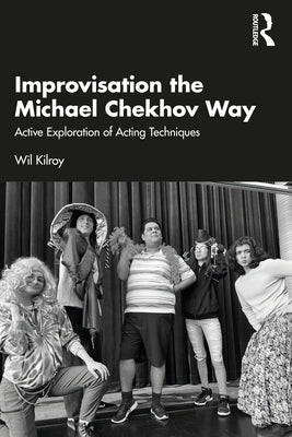 Improvisation the Michael Chekhov Way: Active Exploration of Acting Techniques by Kilroy, Wil
