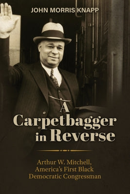 A Carpetbagger in Reverse: Arthur W. Mitchell, America's First Black Democratic Congressman by Knapp, John Morris