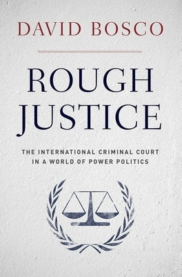 Rough Justice: The International Criminal Court in a World of Power Politics by Bosco