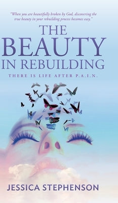 The Beauty in Rebuilding: There is life after P.A.I.N. by Stephenson, Jessica