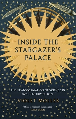 Inside the Stargazer's Palace: The Transformation of Science in 16th Century Europe by Moller, Violet