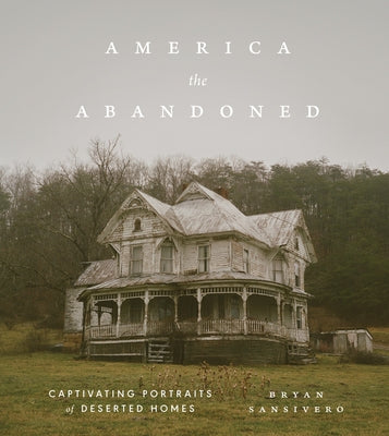 America the Abandoned: Captivating Portraits of Deserted Homes by Sansivero, Bryan