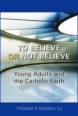 To Believe or Not Believe: Young Adults and the Catholic Faith by Rausch, Thomas P.