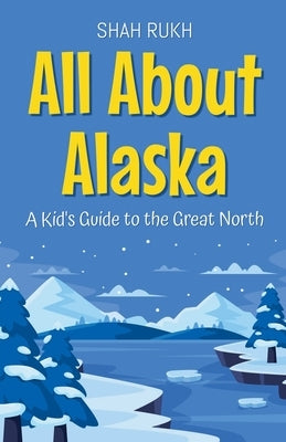 All About Alaska: A Kid's Guide to the Great North by Rukh, Shah