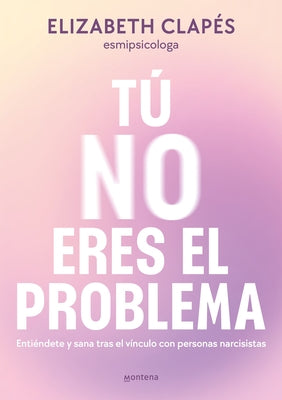 T? No Eres El Problema: Enti?ndete Y Sana Tras El V?nculo Con Personas Narcisist as / You Are Not the Problem by Clap?s, Elizabeth