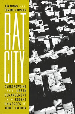 Rat City: Overcrowding and Urban Derangement in the Rodent Universes of John B. Calhoun by Adams, Jon
