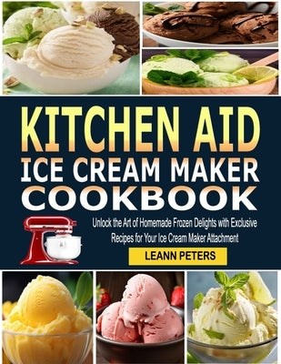 Kitchen Aid Ice Cream Maker Cookbook: Unlock the Art of Homemade Frozen Delights with Exclusive Recipes for Your Ice Cream Maker Attachment by Peters, Leann