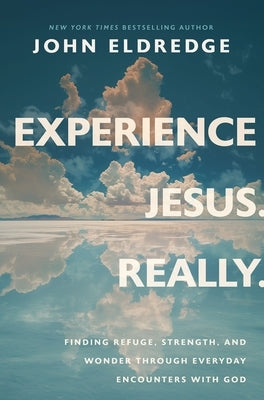 Experience Jesus. Really: Finding Refuge, Strength, and Wonder Through Everyday Encounters with God by Eldredge, John