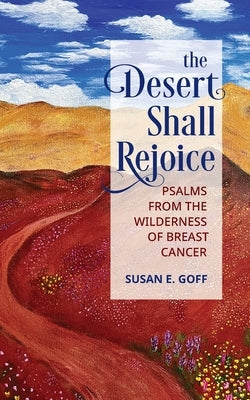 The Desert Shall Rejoice: Psalms from the Wilderness of Breast Cancer by Goff, Susan E.