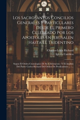 Los Sacrosantos Concilios Generales Y Particulares Desde El Primero Celebrado Por Los Apostoles En Jerusalen Hasta El Tridentino: Segun El Orden Crono by ((O P. )), Charles-Louis Richard