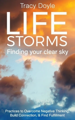Life Storms Finding Your Clear Sky: Practices to Overcome Negative Thinking, Build Connection, & Find Fulfillment by Doyle, Tracy
