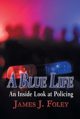 A Blue Life: An Inside Look at Policing by Foley, James J.