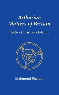 Arthurian Matters of Britain: Celtic, Christian, Islamic by Shelton, Mahmoud