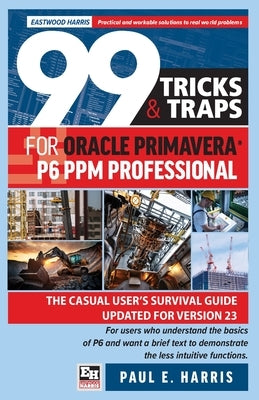 99 Tricks and Traps for Oracle Primavera P6 PPM Professional: The Casual User's Survival Guide Updated for Version 23 by Harris, Paul E.