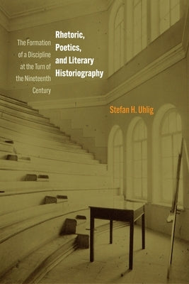 Rhetoric, Poetics, and Literary Historiography: The Formation of a Discipline at the Turn of the Nineteenth Century by Uhlig, Stefan H.