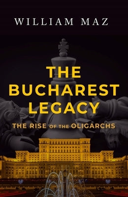 The Bucharest Legacy: The Rise of the Oligarchs by Maz, William