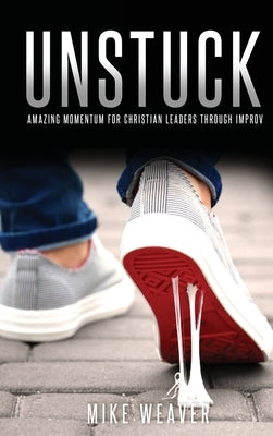 Unstuck: Amazing Momentum for Christian Leaders through Improv by Weaver, Mike