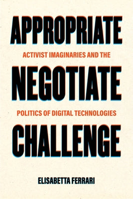 Appropriate, Negotiate, Challenge: Activist Imaginaries and the Politics of Digital Technologies by Ferrari, Elisabetta