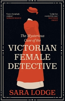 The Mysterious Case of the Victorian Female Detective by Lodge, Sara