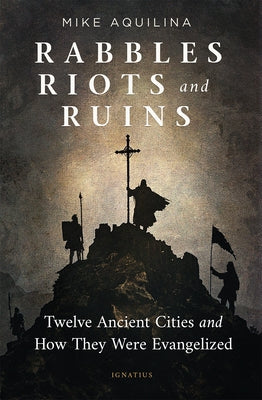 Rabbles, Riots, and Ruins: Twelve Ancient Cities and How They Were Evangelized by Aquilina, Mike