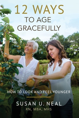 12 Ways to Age Gracefully: How to Look and Feel Younger by Neal, Susan U.