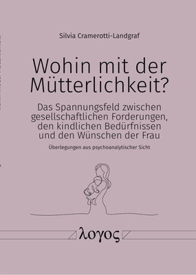Wohin Mit Der Mutterlichkeit?: Das Spannungsfeld Zwischen Gesellschaftlichen Forderungen, Den Kindlichen Bedurfnissen Und Den Wunschen Der Frau - Ube by Cramerotti-Landgraf, Silvia