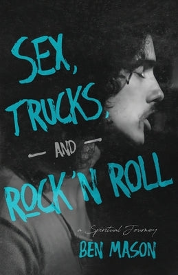 Sex, Trucks, and Rock 'n Roll: A Spiritual Journey by Mason, Ben