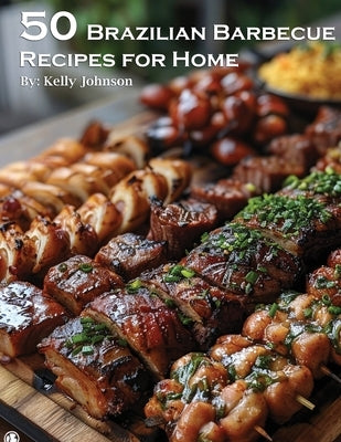 50 Brazilian Barbecue Recipes for Home by Johnson, Kelly