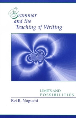 Grammar and the Teaching of Writing: Limits and Possibilities by Noguchi, Rei R.