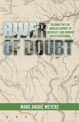 River of Doubt: Reliving the Epic Amazon Journey of Roosevelt and Rondon on its Centennial by Meyers, Marc Andre