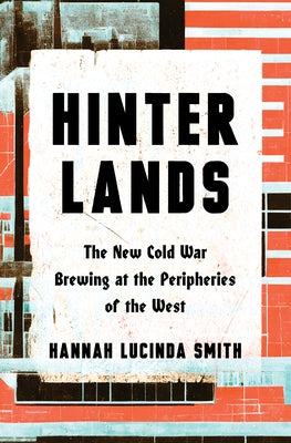Hinterlands: The New Cold War Brewing at the Peripheries of the West by Smith, Hannah Lucinda