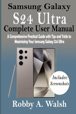 Samsung Galaxy S24 Ultra Complete User Manual: A Comprehensive Practical Guide with Tips and Trick to Maximizing Your Samsung Galaxy S24 Ultra by Walsh, Robby A.