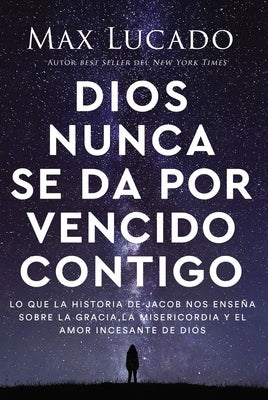 Dios Nunca Se Da Por Vencido Contigo: Lo Que La Historia de Jacob Nos Enseña Sobre La Gracia, La Misericordia Y El Amor Incesante de Dios by Lucado, Max