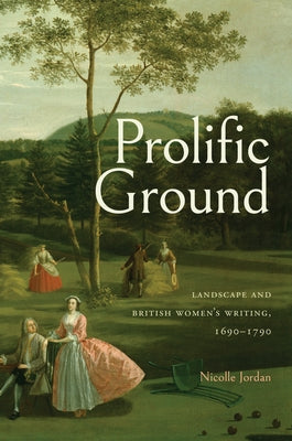 Prolific Ground: Landscape and British Women's Writing, 1690-1790 by Jordan, Nicolle