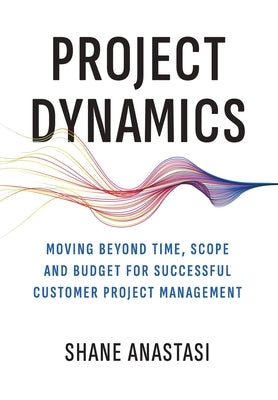 Project Dynamics: Moving Beyond Time, Scope and Budget for Successful Customer Project Management by Anastasi, Shane