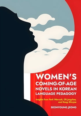 Women's Coming-of-Age Novels in Korean Language Pedagogy: Insights from Park Wan-suh, Oh Jung-hee, and Kang Shin-jae by Jeong, Seonyoung