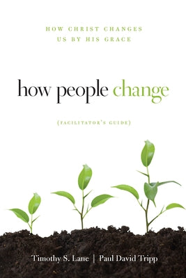 How People Change Facilitator's Guide: How Christ Changes Us by His Grace by Lane, Timothy S.