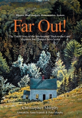 Far Out!: The Untold Story of the '60s-Inspired "Back-to-the-Land" Migration that Changed Nova Scotia by Murphy, Christopher