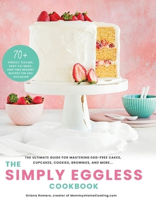 The Simply Eggless Cookbook: The Ultimate Guide for Mastering Egg-Free Cakes, Cupcakes, Cookies, Brownies, and More by Romero, Oriana