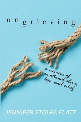 Ungrieving: A Memoir of Emotional Abuse, Loss, and Relief by Flatt, Jennifer Stolpa