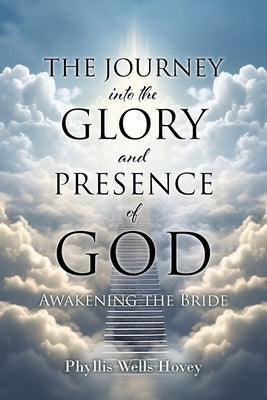 THE JOURNEY into the GLORY and PRESENCE of GOD: Awakening the Bride by Wells Hovey, Phyllis