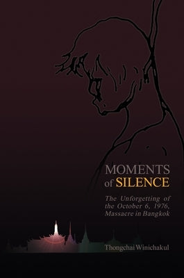 Moments of Silence: The Unforgetting of the October 6, 1976, Massacre in Bangkok by Winichakul, Thongchai