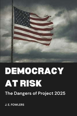 Democracy at Risk: The Dangers of Project 2025 by Fowlers, J. E.