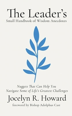 The Leader's Small Handbook of Wisdom Anecdotes: Nuggets That Can Help You Navigate Some of Life's Greatest Challenges by Howard, Jocelyn R.