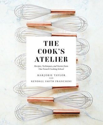 The Cook's Atelier: Recipes, Techniques, and Stories from Our French Cooking School by Taylor, Marjorie