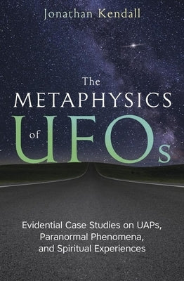The Metaphysics of UFOs: Evidential Case Studies on Uaps, Paranormal Phenomena, and Spiritual Experiences by Kendall, Jonathan