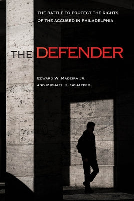 The Defender: The Battle to Protect the Rights of the Accused in Philadelphia by Madeira, Edward W., Jr.
